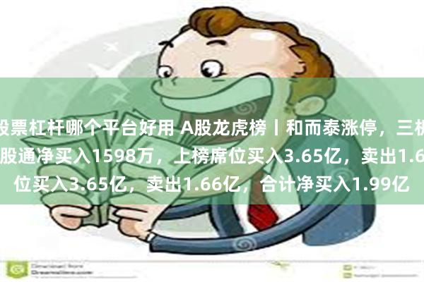 股票杠杆哪个平台好用 A股龙虎榜丨和而泰涨停，三机构净买入1.16亿，深股通净买入1598万，上榜席位买入3.65亿，卖出1.66亿，合计净买入1.99亿