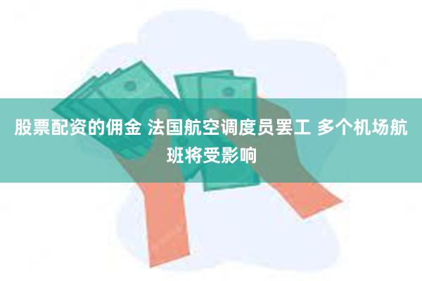 股票配资的佣金 法国航空调度员罢工 多个机场航班将受影响