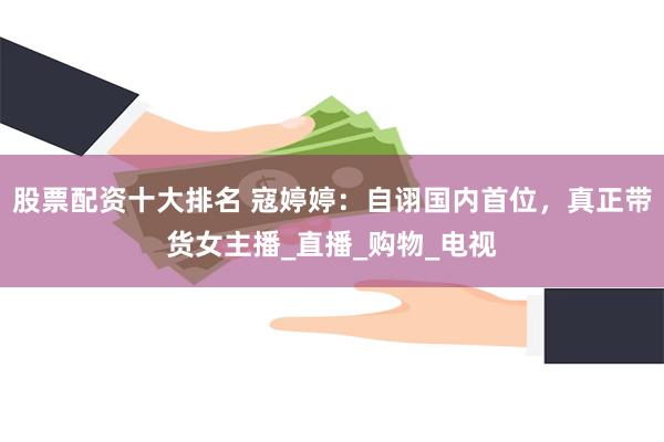 股票配资十大排名 寇婷婷：自诩国内首位，真正带货女主播_直播_购物_电视