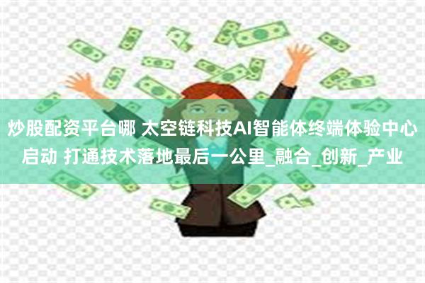 炒股配资平台哪 太空链科技AI智能体终端体验中心启动 打通技术落地最后一公里_融合_创新_产业
