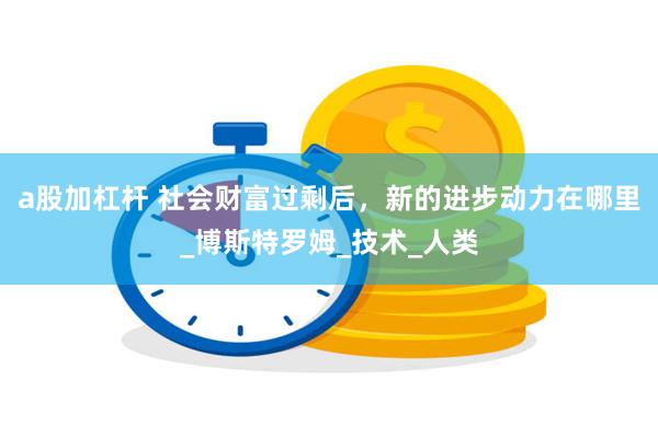 a股加杠杆 社会财富过剩后，新的进步动力在哪里_博斯特罗姆_技术_人类
