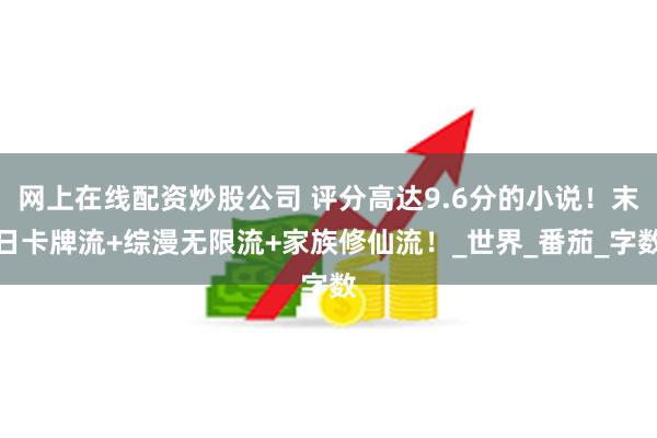 网上在线配资炒股公司 评分高达9.6分的小说！末日卡牌流+综漫无限流+家族修仙流！_世界_番茄_字数