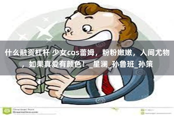 什么融资杠杆 少女cos蕾姆，粉粉嫩嫩，人间尤物，如果真爱有颜色！_星澜_孙鲁班_孙策