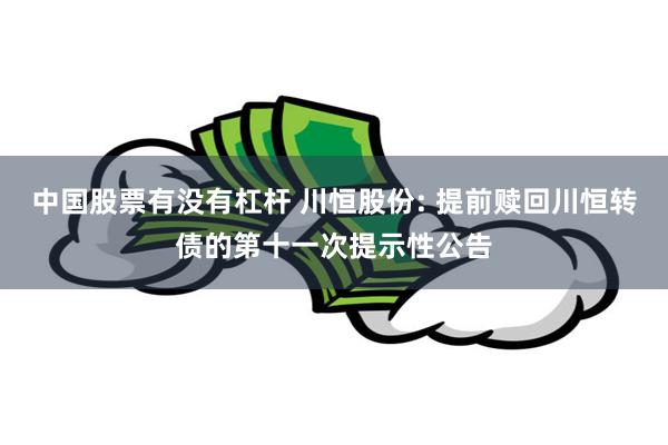 中国股票有没有杠杆 川恒股份: 提前赎回川恒转债的第十一次提示性公告