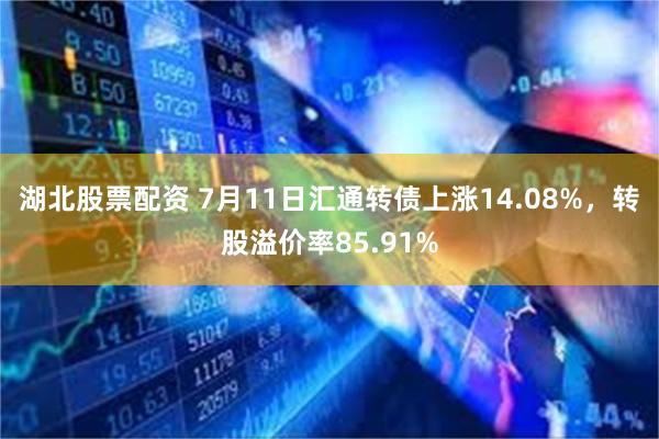 湖北股票配资 7月11日汇通转债上涨14.08%，转股溢价率85.91%