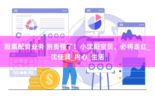 股票配资业务 别责怪了！小沈阳宝贝，必将走红_沈佳润_内心_生活