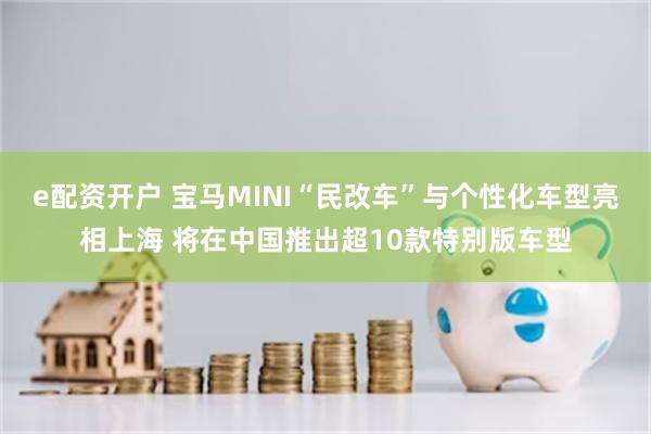 e配资开户 宝马MINI“民改车”与个性化车型亮相上海 将在中国推出超10款特别版车型