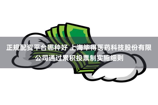 正规配资平台哪种好 上海毕得医药科技股份有限公司通过累积投票制实施细则