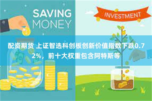 配资期货 上证智选科创板创新价值指数下跌0.72%，前十大权重包含阿特斯等