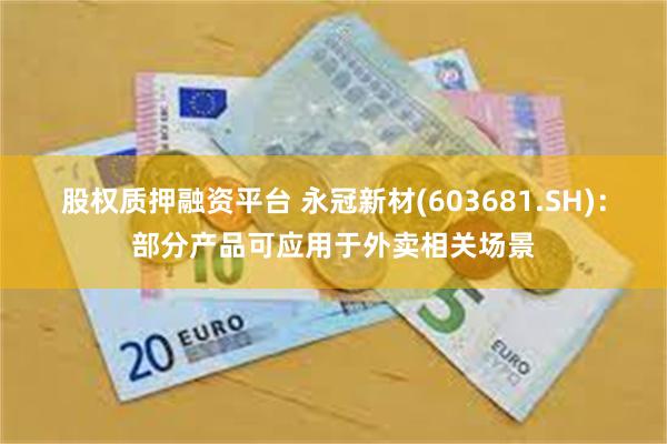 股权质押融资平台 永冠新材(603681.SH)：部分产品可应用于外卖相关场景