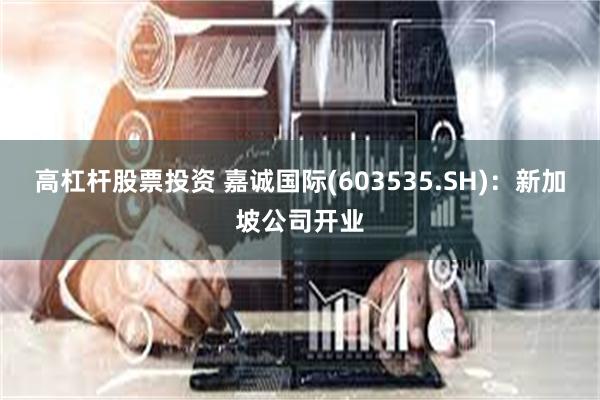 高杠杆股票投资 嘉诚国际(603535.SH)：新加坡公司开业