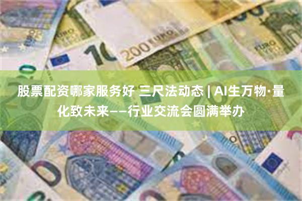 股票配资哪家服务好 三尺法动态 | AI生万物·量化致未来——行业交流会圆满举办