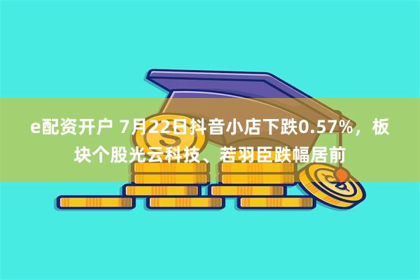 e配资开户 7月22日抖音小店下跌0.57%，板块个股光云科技、若羽臣跌幅居前