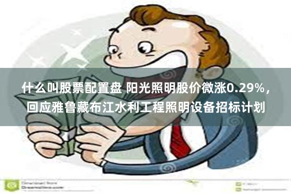 什么叫股票配置盘 阳光照明股价微涨0.29%，回应雅鲁藏布江水利工程照明设备招标计划