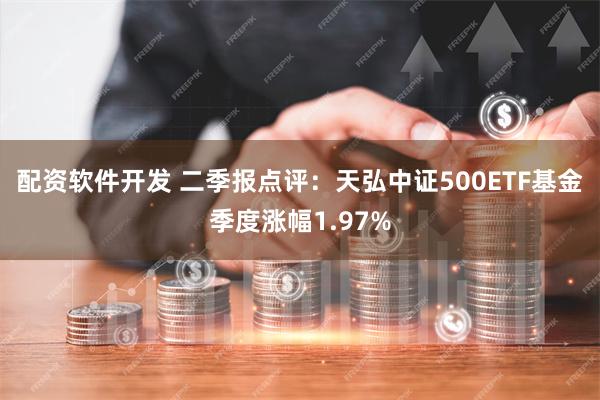 配资软件开发 二季报点评：天弘中证500ETF基金季度涨幅1.97%