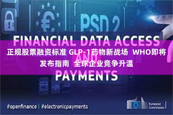 正规股票融资标准 GLP-1药物新战场  WHO即将发布指南  全球企业竞争升温
