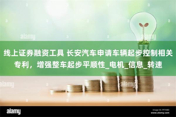 线上证券融资工具 长安汽车申请车辆起步控制相关专利，增强整车起步平顺性_电机_信息_转速