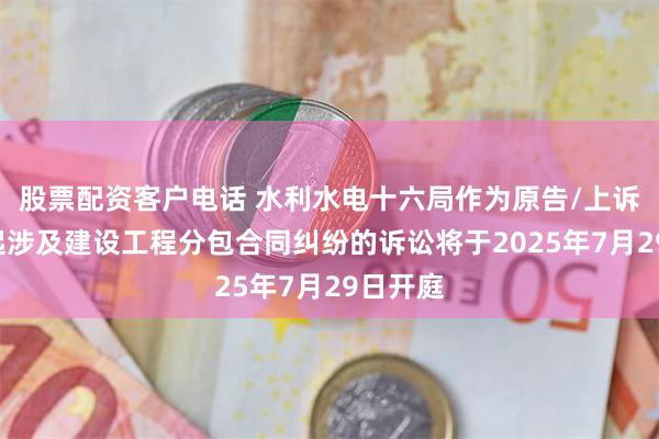 股票配资客户电话 水利水电十六局作为原告/上诉人的1起涉及建设工程分包合同纠纷的诉讼将于2025年7月29日开庭