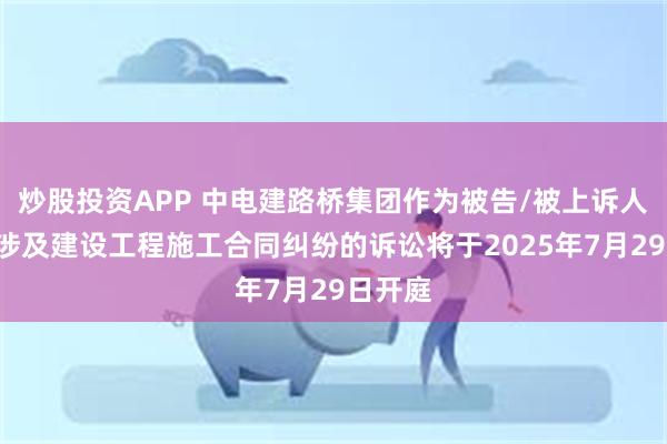 炒股投资APP 中电建路桥集团作为被告/被上诉人的1起涉及建设工程施工合同纠纷的诉讼将于2025年7月29日开庭