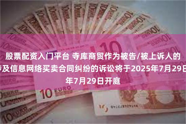 股票配资入门平台 寺库商贸作为被告/被上诉人的1起涉及信息网络买卖合同纠纷的诉讼将于2025年7月29日开庭