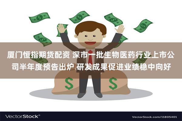 厦门恒指期货配资 深市一批生物医药行业上市公司半年度预告出炉 研发成果促进业绩稳中向好