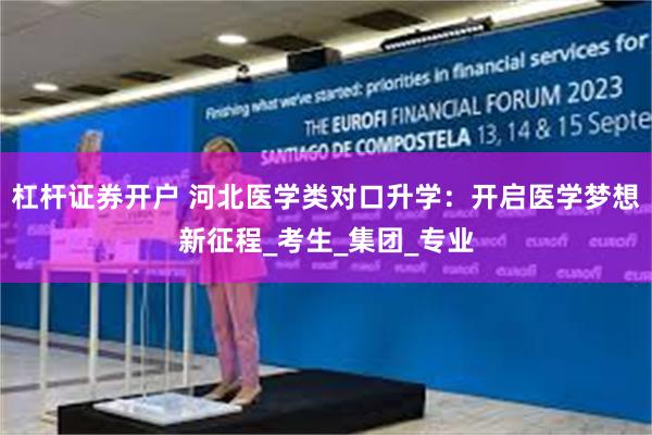 杠杆证券开户 河北医学类对口升学：开启医学梦想新征程_考生_集团_专业