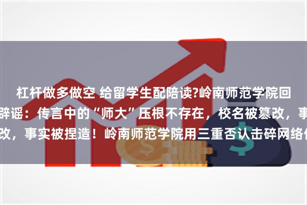 杠杆做多做空 给留学生配陪读?岭南师范学院回应，岭南师范学院紧急辟谣：传言中的“师大”压根不存在，校名被篡改，事实被捏造！岭南师范学院用三重否认击碎网络传言_高校_声明_校方