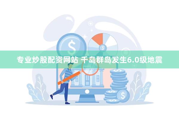 专业炒股配资网站 千岛群岛发生6.0级地震