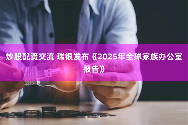 炒股配资交流 瑞银发布《2025年全球家族办公室报告》