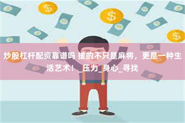 炒股杠杆配资靠谱吗 搓的不只是麻将，更是一种生活艺术！_压力_身心_寻找