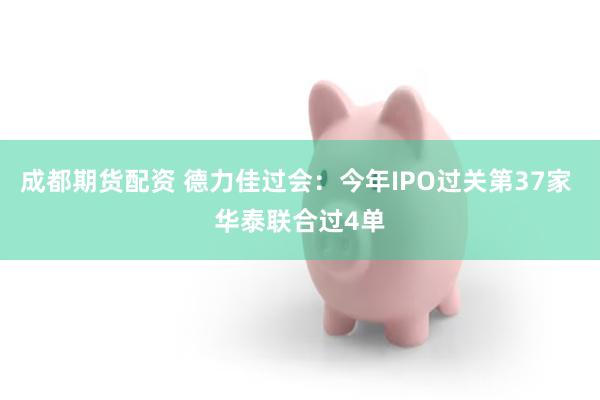 成都期货配资 德力佳过会：今年IPO过关第37家 华泰联合过4单