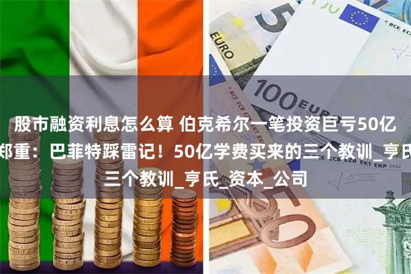 股市融资利息怎么算 伯克希尔一笔投资巨亏50亿美元！帮主郑重：巴菲特踩雷记！50亿学费买来的三个教训_亨氏_资本_公司