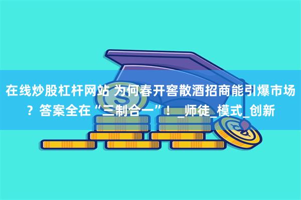 在线炒股杠杆网站 为何春开窖散酒招商能引爆市场？答案全在“三制合一”！_师徒_模式_创新