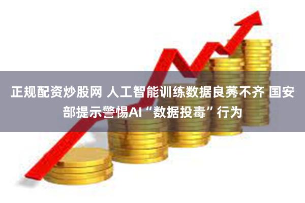 正规配资炒股网 人工智能训练数据良莠不齐 国安部提示警惕AI“数据投毒”行为