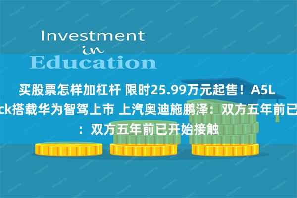 买股票怎样加杠杆 限时25.99万元起售！A5L Sportback搭载华为智驾上市 上汽奥迪施鹏泽：双方五年前已开始接触