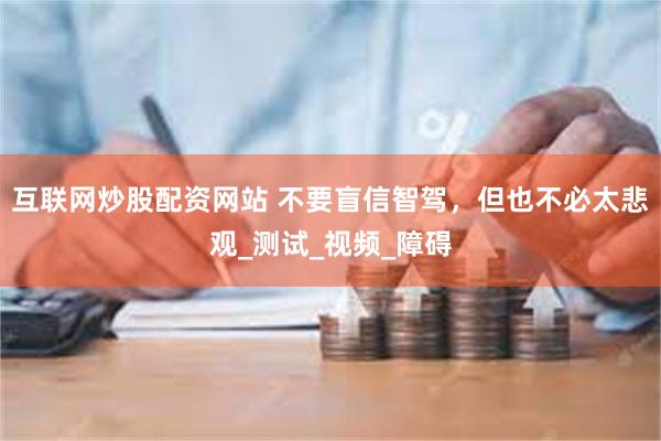 互联网炒股配资网站 不要盲信智驾，但也不必太悲观_测试_视频_障碍