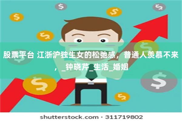 股票平台 江浙沪独生女的松弛感，普通人羡慕不来，_钟晓芹_生活_婚姻