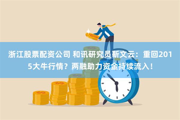 浙江股票配资公司 和讯研究员靳文云：重回2015大牛行情？两融助力资金持续流入！