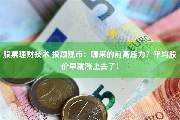 股票理财技术 投顾观市：哪来的前高压力？平均股价早就涨上去了！