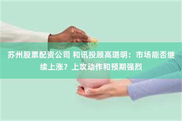 苏州股票配资公司 和讯投顾高璐明：市场能否继续上涨？上攻动作和预期强烈