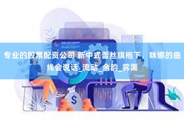专业的股票配资公司 新中式蕾丝旗袍下，咪娜的曲线会说话_流动_余韵_雾霭