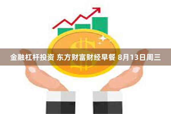 金融杠杆投资 东方财富财经早餐 8月13日周三