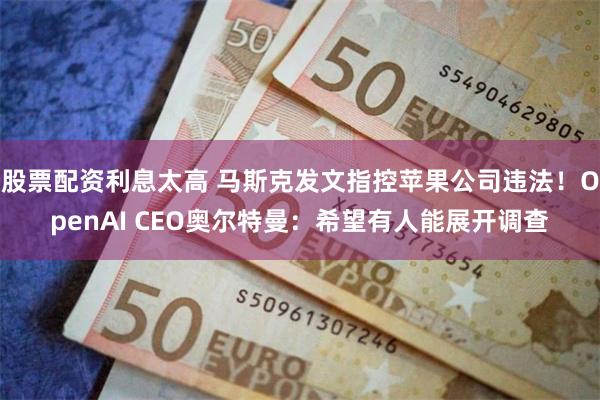 股票配资利息太高 马斯克发文指控苹果公司违法！OpenAI CEO奥尔特曼：希望有人能展开调查