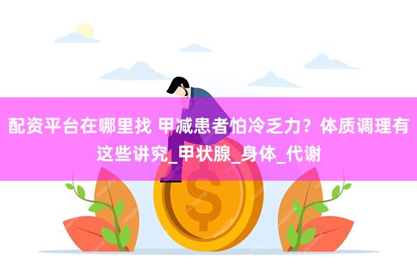 配资平台在哪里找 甲减患者怕冷乏力？体质调理有这些讲究_甲状腺_身体_代谢