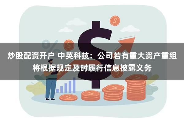 炒股配资开户 中英科技：公司若有重大资产重组将根据规定及时履行信息披露义务