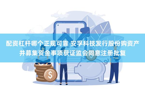 配资杠杆哪个正规可靠 安孚科技发行股份购资产并募集资金事项获证监会同意注册批复