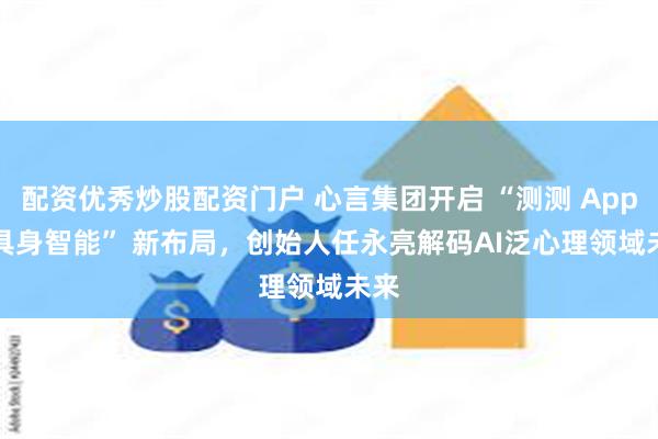 配资优秀炒股配资门户 心言集团开启 “测测 App + 具身智能” 新布局，创始人任永亮解码AI泛心理领域未来