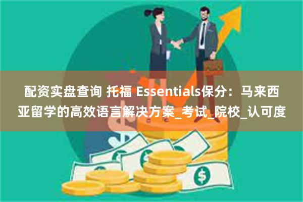 配资实盘查询 托福 Essentials保分：马来西亚留学的高效语言解决方案_考试_院校_认可度