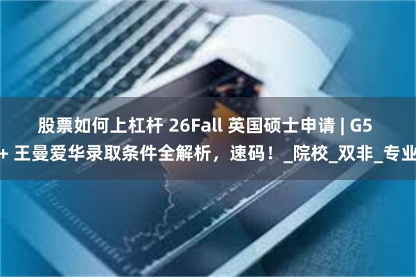 股票如何上杠杆 26Fall 英国硕士申请 | G5 + 王曼爱华录取条件全解析，速码！_院校_双非_专业