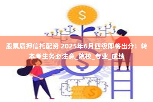 股票质押信托配资 2025年6月四级即将出分！转本考生务必注意_院校_专业_成绩